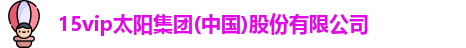 15vip太阳集团(中国)股份有限公司